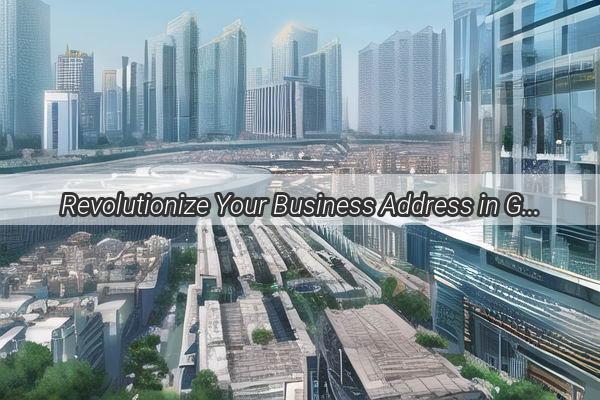 Revolutionize Your Business Address in Guangzhou How a License Address Change Can Boost Your Brand